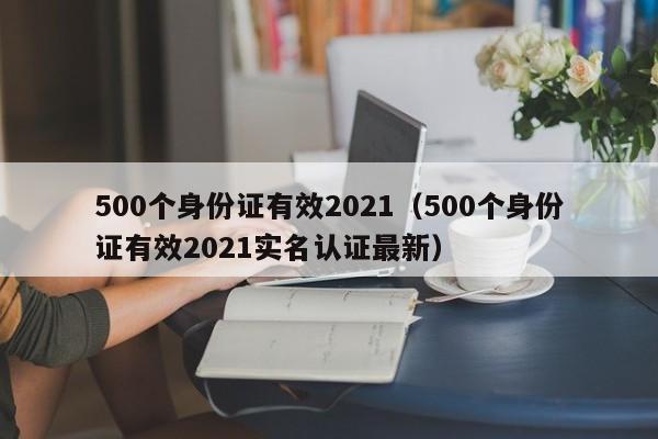 500个身份证有效2021（500个身份证有效2021实名认证最新）