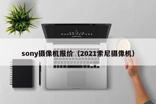 sony摄像机报价（2021索尼摄像机）