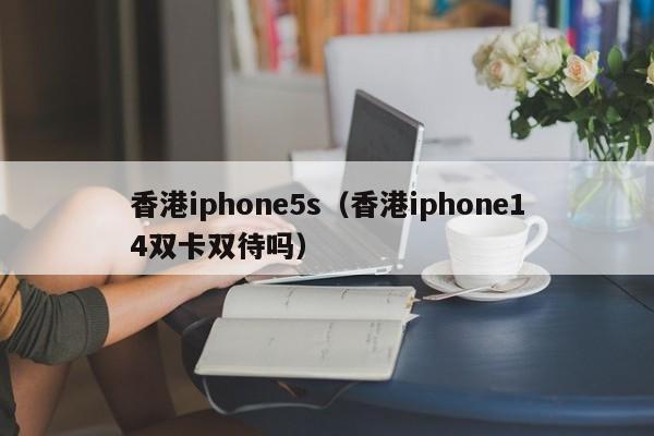 香港iphone5s（香港iphone14双卡双待吗）