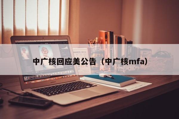 中广核回应美公告（中广核mfa）