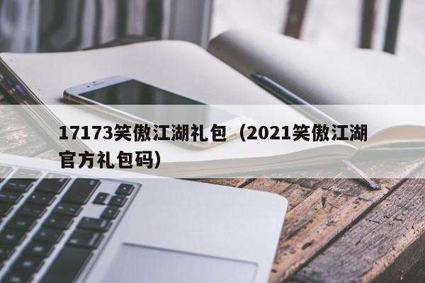 17173笑傲江湖礼包（2021笑傲江湖官方礼包码）