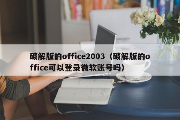 破解版的office2003（破解版的office可以登录微软账号吗）