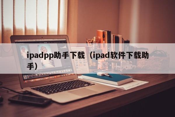 ipadpp助手下载（ipad软件下载助手）