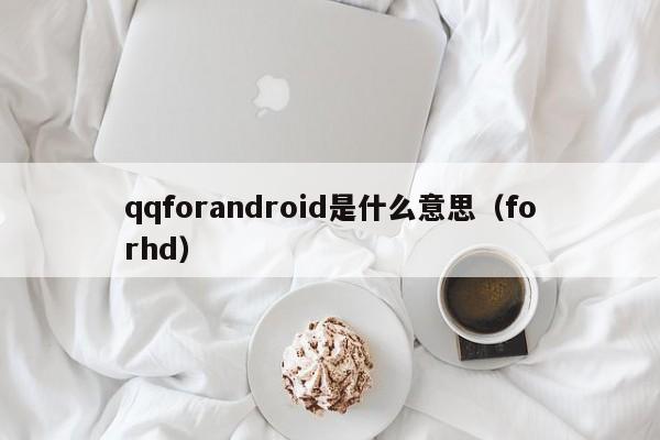 qqforandroid是什么意思（forhd）