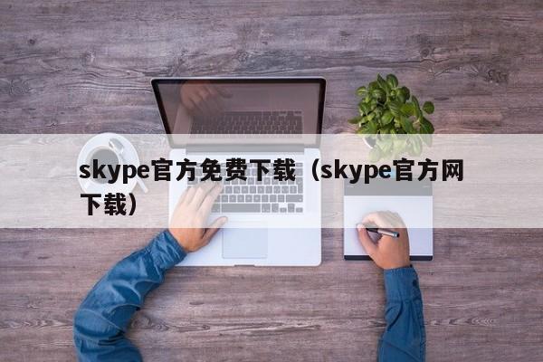 skype官方免费下载（skype官方网下载）