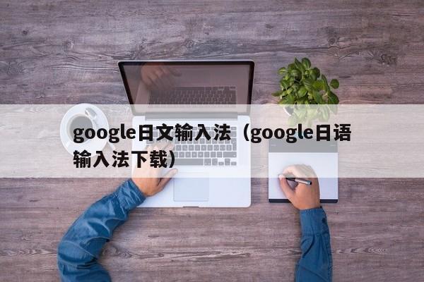 google日文输入法（google日语输入法下载）
