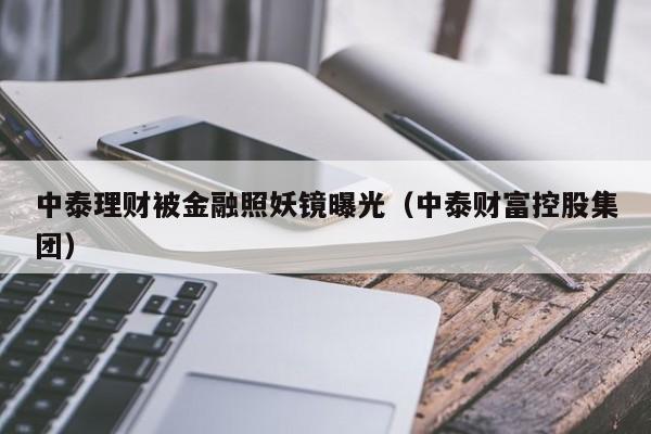 中泰理财被金融照妖镜曝光（中泰财富控股集团）