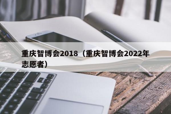 重庆智博会2018（重庆智博会2022年志愿者）