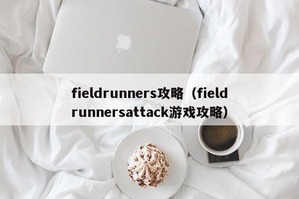 fieldrunners攻略（fieldrunnersattack游戏攻略）