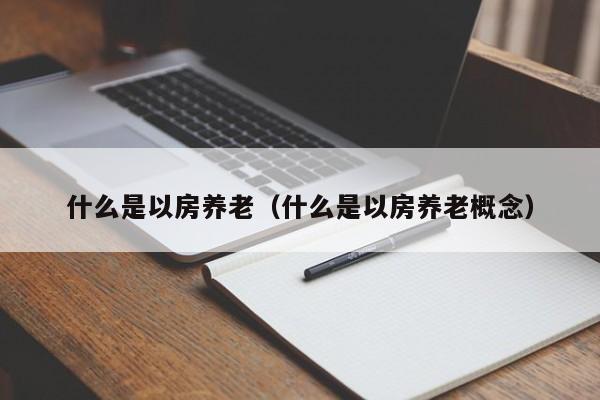 什么是以房养老（什么是以房养老概念）