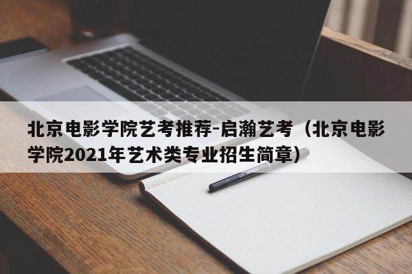 北京电影学院艺考推荐-启瀚艺考（北京电影学院2021年艺术类专业招生简章）