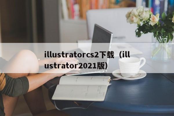 illustratorcs2下载（illustrator2021版）